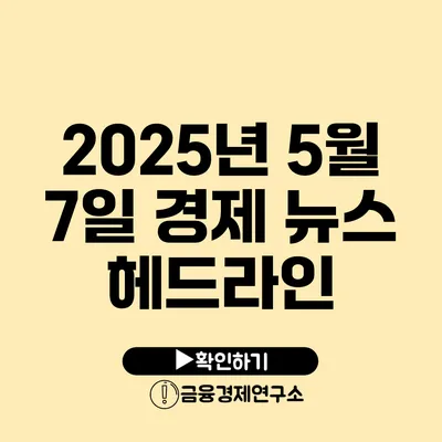2025년 5월 7일 경제 뉴스 헤드라인