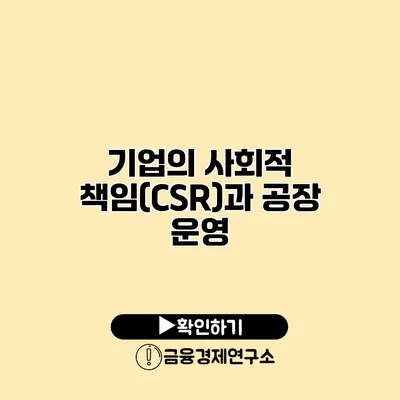 기업의 사회적 책임(CSR)과 공장 운영