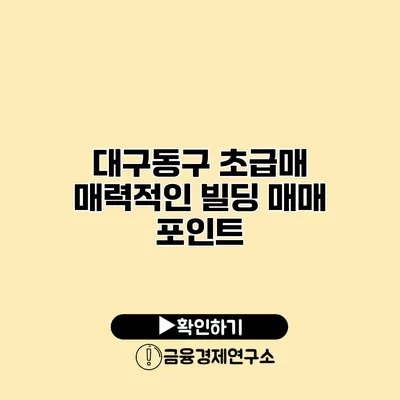 대구동구 초급매 매력적인 빌딩 매매 포인트