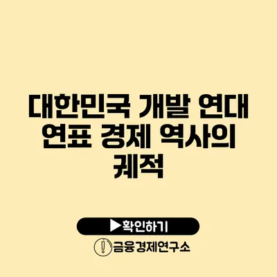 대한민국 개발 연대 연표 경제 역사의 궤적