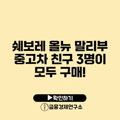 쉐보레 올뉴 말리부 중고차 친구 3명이 모두 구매!