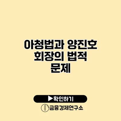 아청법과 양진호 회장의 법적 문제