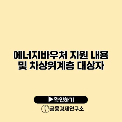 에너지바우처 지원 내용 및 차상위계층 대상자