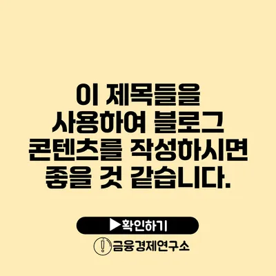 이 제목들을 사용하여 블로그 콘텐츠를 작성하시면 좋을 것 같습니다.