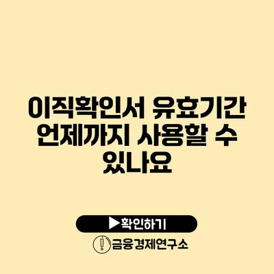 이직확인서 유효기간: 언제까지 사용할 수 있나요?