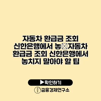 자동차 환급금 조회 신한은행에서 놓�자동차 환급금 조회 신한은행에서 놓치지 말아야 할 팁