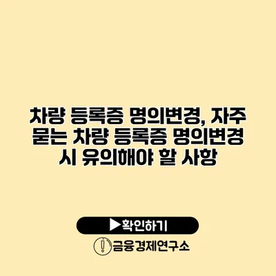 차량 등록증 명의변경, 자주 묻는 차량 등록증 명의변경 시 유의해야 할 사항