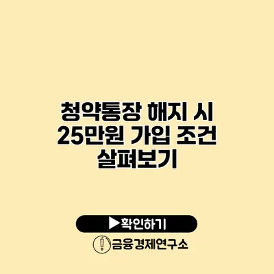 청약통장 해지 시 25만원 가입 조건 살펴보기