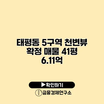 태평동 5구역 천변뷰 확정 매물 41평 6.11억