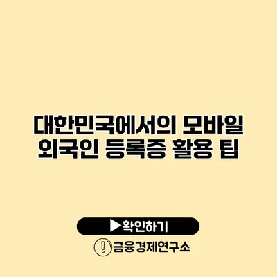 대한민국에서의 모바일 외국인 등록증 활용 팁