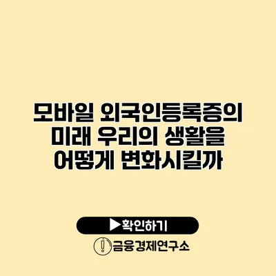 모바일 외국인등록증의 미래 우리의 생활을 어떻게 변화시킬까?