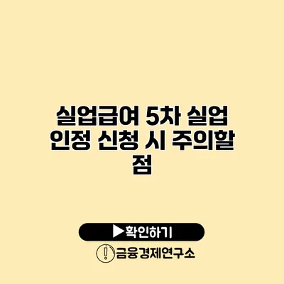 실업급여 5차 실업 인정 신청 시 주의할 점