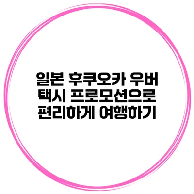 일본 후쿠오카 우버 택시 프로모션으로 편리하게 여행하기