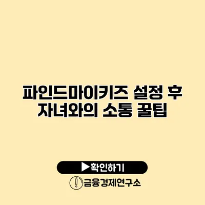 파인드마이키즈 설정 후 자녀와의 소통 꿀팁