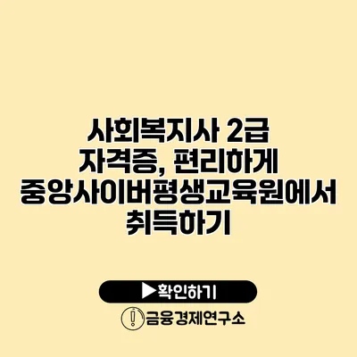 사회복지사 2급 자격증, 편리하게 중앙사이버평생교육원에서 취득하기
