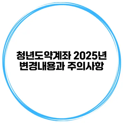 청년도약계좌 2025년 변경내용과 주의사항